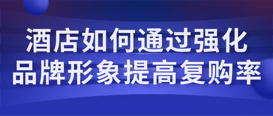 酒店如何通過(guò)強(qiáng)化品牌形象提高復(fù)購(gòu)率